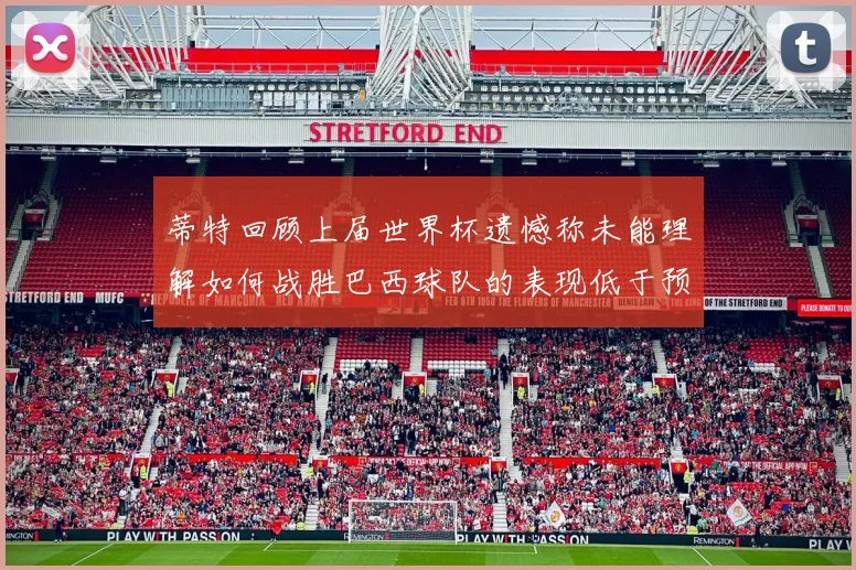 蒂特回顾上届世界杯遗憾称未能理解如何战胜巴西球队的表现低于预期
