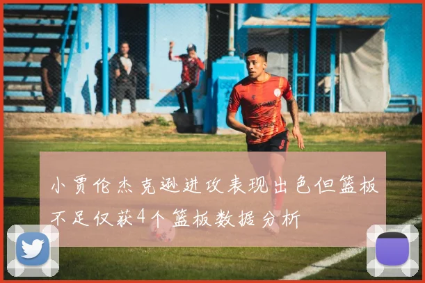 小贾伦杰克逊进攻表现出色但篮板不足仅获4个篮板数据分析