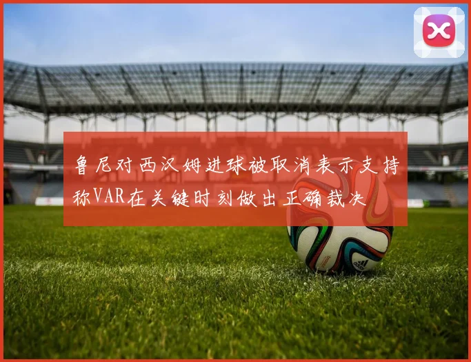 鲁尼对西汉姆进球被取消表示支持称VAR在关键时刻做出正确裁决