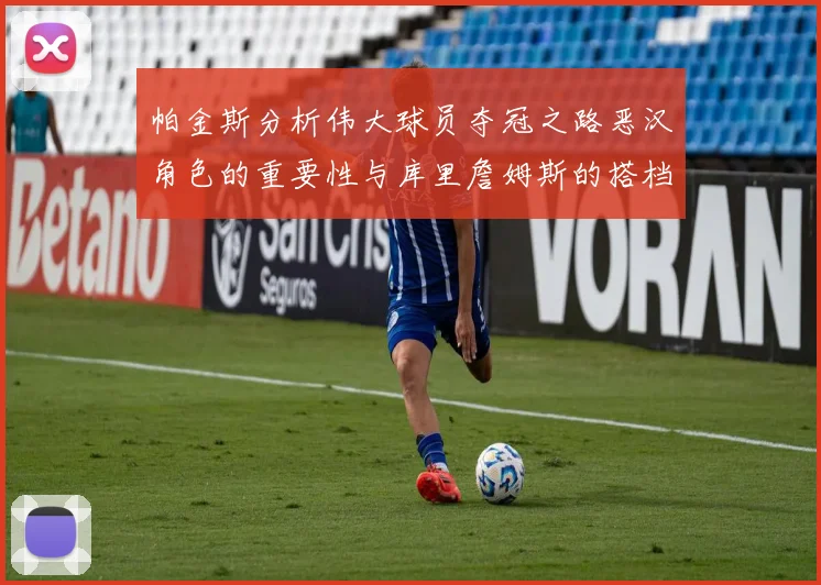 帕金斯分析伟大球员夺冠之路恶汉角色的重要性与库里詹姆斯的搭档关系