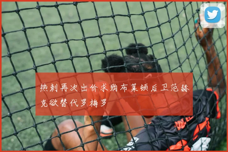 热刺再次出价求购布莱顿后卫范赫克欲替代罗梅罗