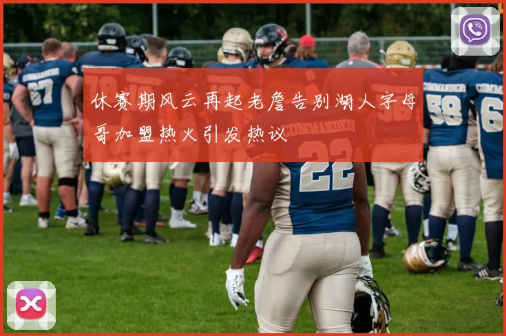 休赛期风云再起老詹告别湖人字母哥加盟热火引发热议