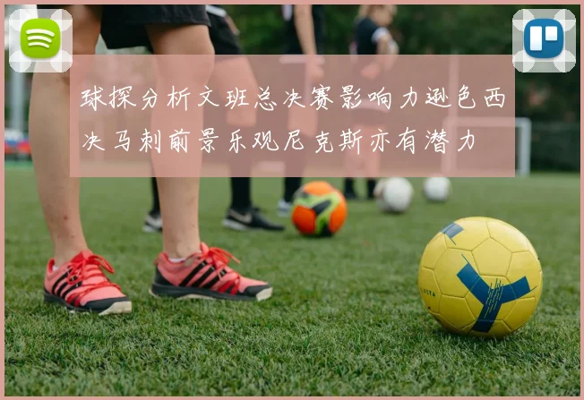 球探分析文班总决赛影响力逊色西决马刺前景乐观尼克斯亦有潜力